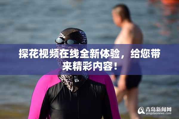 探花视频在线全新体验，给您带来精彩内容！