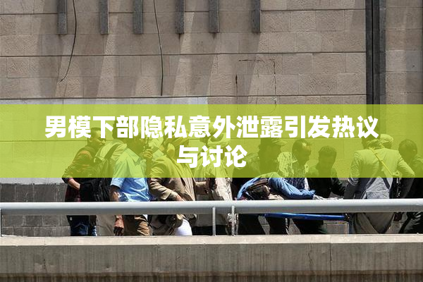 男模下部隐私意外泄露引发热议与讨论