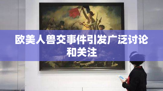 欧美人兽交事件引发广泛讨论和关注
