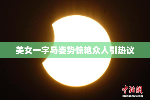 美女一字马姿势惊艳众人引热议