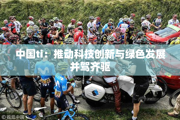 中国ti：推动科技创新与绿色发展并驾齐驱
