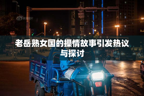 老岳熟女国的搡情故事引发热议与探讨