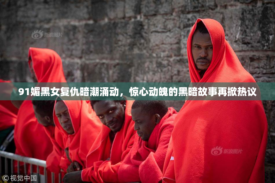 91媚黑女复仇暗潮涌动，惊心动魄的黑暗故事再掀热议