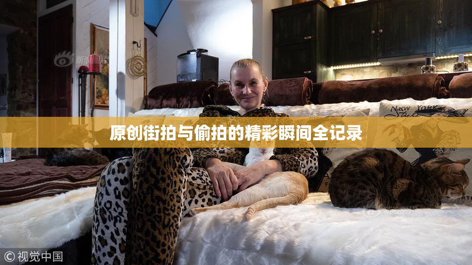 原创街拍与偷拍的精彩瞬间全记录