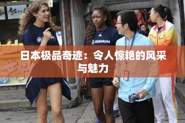 日本极品奇迹：令人惊艳的风采与魅力