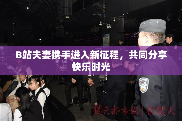 B站夫妻携手进入新征程，共同分享快乐时光