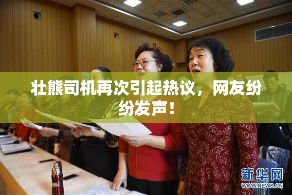 壮熊司机再次引起热议，网友纷纷发声！