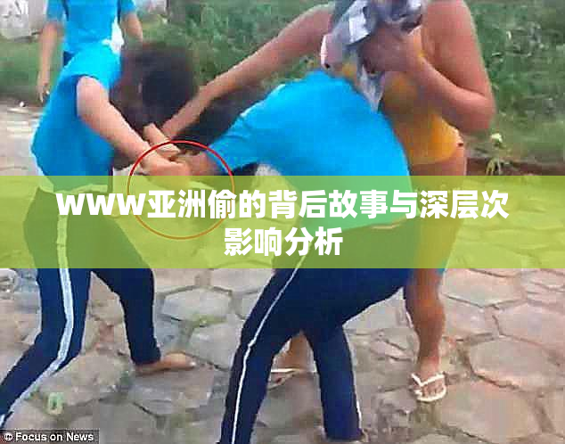WWW亚洲偷的背后故事与深层次影响分析