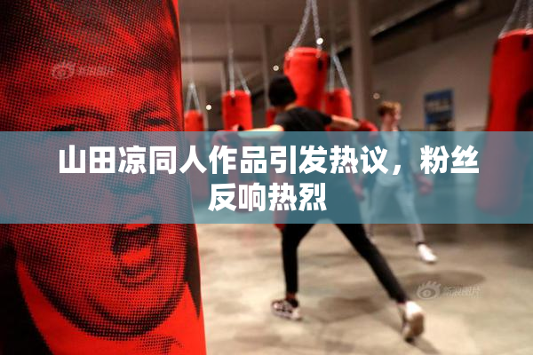 山田凉同人作品引发热议，粉丝反响热烈
