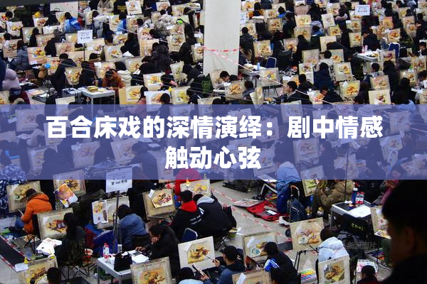 百合床戏的深情演绎：剧中情感触动心弦