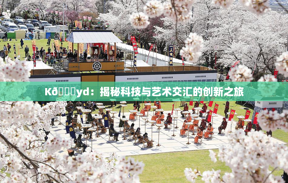 K🈚yd：揭秘科技与艺术交汇的创新之旅
