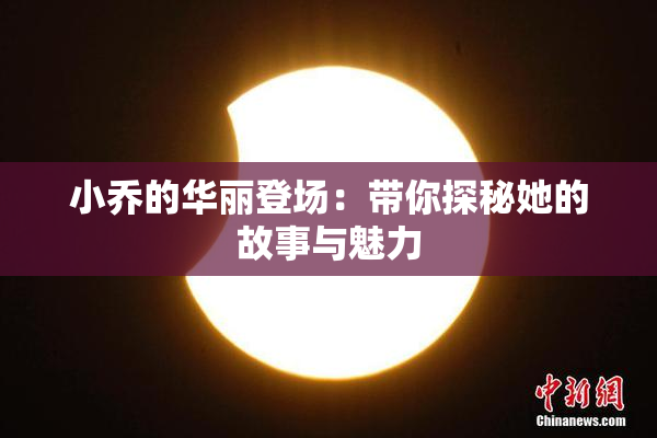 小乔的华丽登场：带你探秘她的故事与魅力