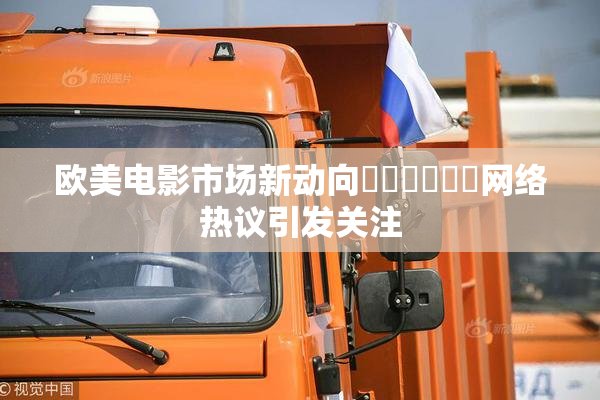 欧美电影市场新动向❌‌❌‌❌‌网络热议引发关注