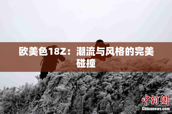 欧美色18Z：潮流与风格的完美碰撞