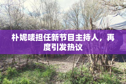 朴妮唛担任新节目主持人，再度引发热议