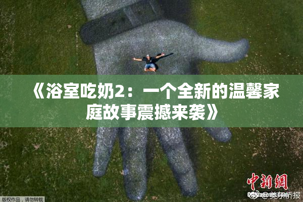 《浴室吃奶2：一个全新的温馨家庭故事震撼来袭》