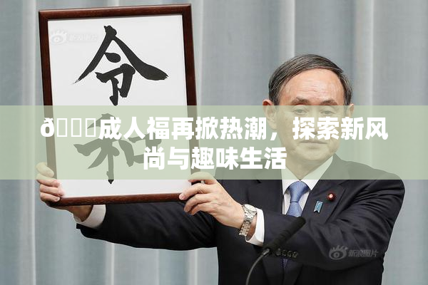 🔞成人福再掀热潮，探索新风尚与趣味生活