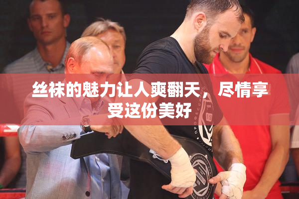 丝袜的魅力让人爽翻天，尽情享受这份美好