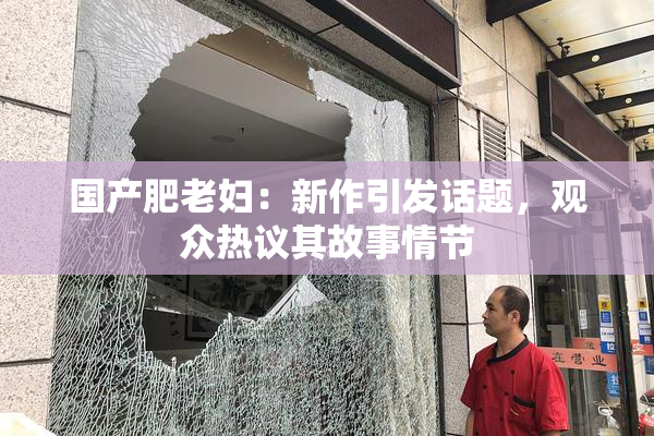 国产肥老妇：新作引发话题，观众热议其故事情节