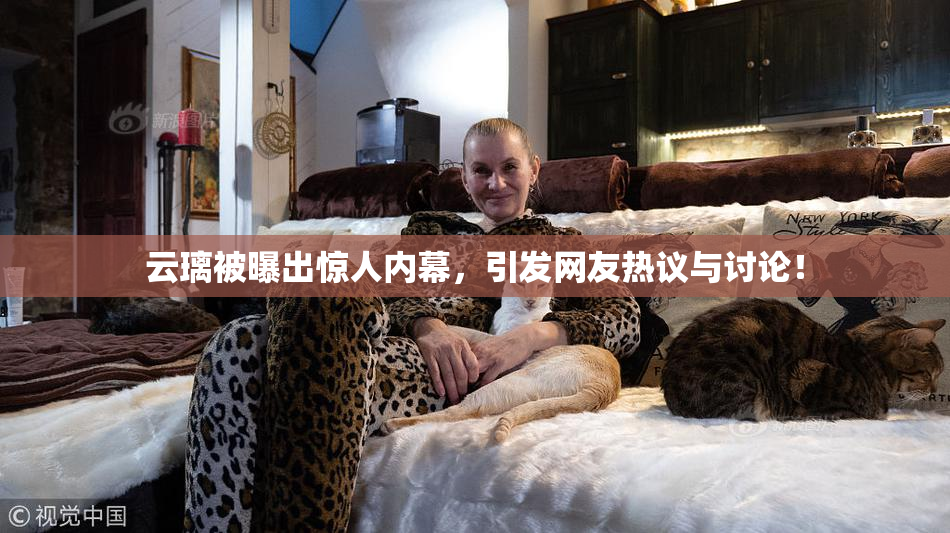 云璃被曝出惊人内幕，引发网友热议与讨论！