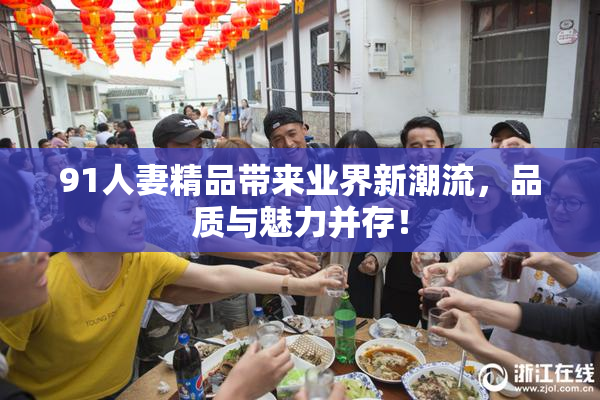 91人妻精品带来业界新潮流，品质与魅力并存！