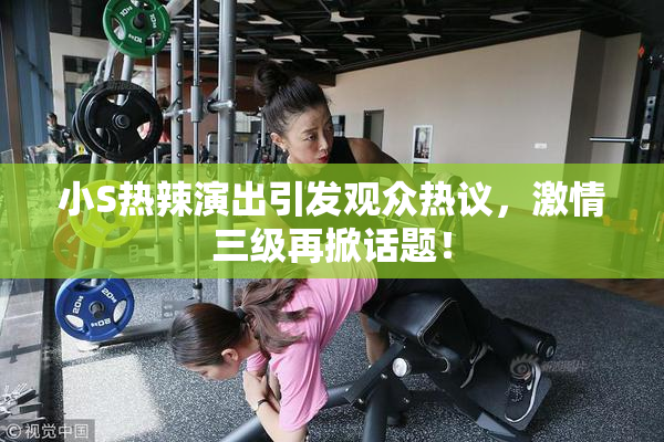 小S热辣演出引发观众热议，激情三级再掀话题！