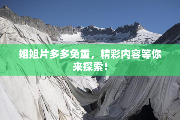 姐姐片多多免重，精彩内容等你来探索！