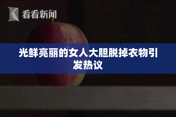 光鲜亮丽的女人大胆脱掉衣物引发热议