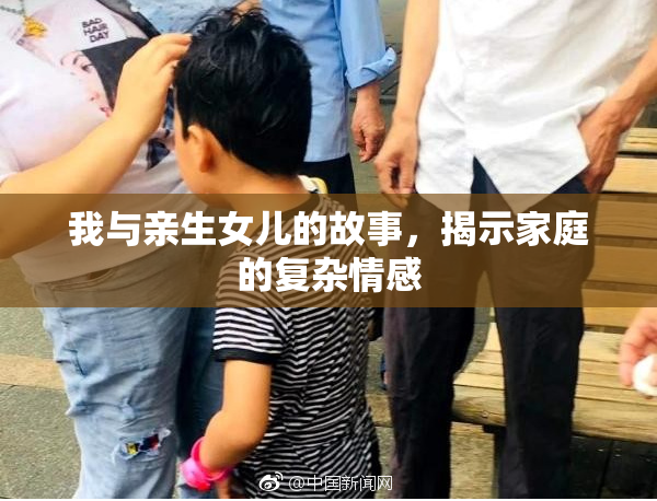 我与亲生女儿的故事，揭示家庭的复杂情感