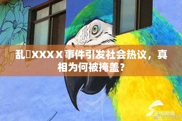 乱婬XXXⅩ事件引发社会热议，真相为何被掩盖？
