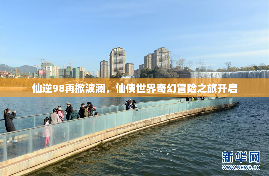 仙逆98再掀波澜，仙侠世界奇幻冒险之旅开启