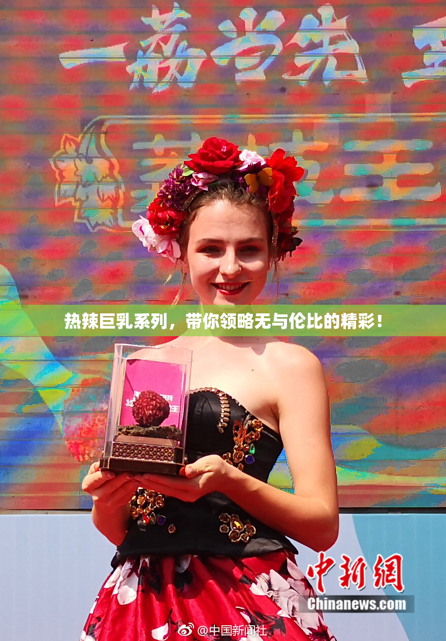 热辣巨乳系列，带你领略无与伦比的精彩！