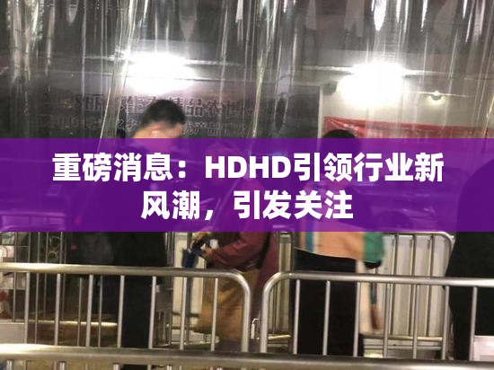 重磅消息：HDHD引领行业新风潮，引发关注