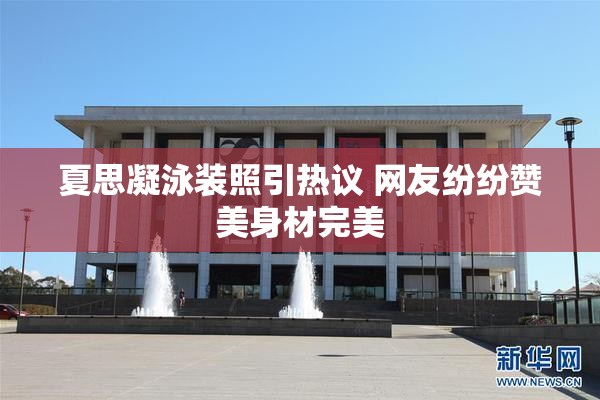 夏思凝泳装照引热议 网友纷纷赞美身材完美