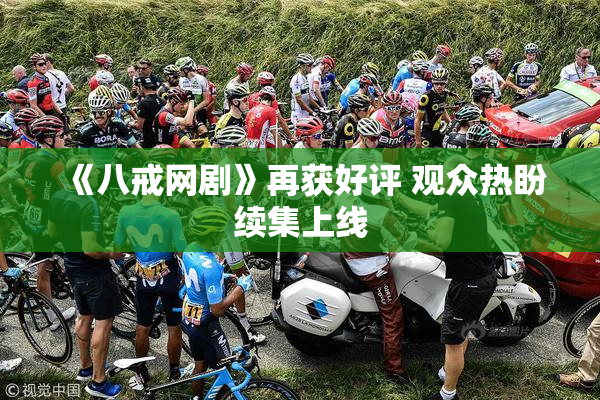 《八戒网剧》再获好评 观众热盼续集上线