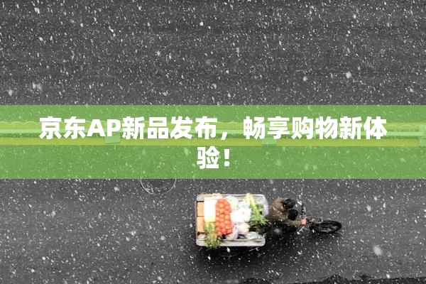 京东AP新品发布，畅享购物新体验！