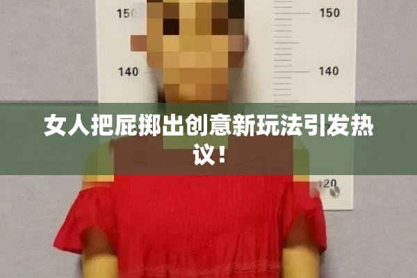 女人把屁掷出创意新玩法引发热议！