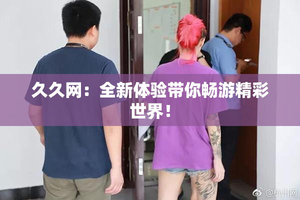 久久网：全新体验带你畅游精彩世界！