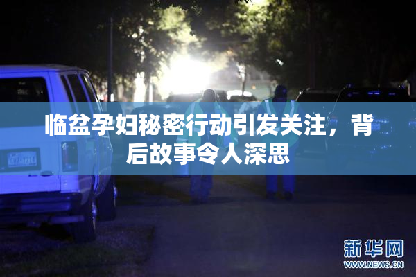 临盆孕妇秘密行动引发关注，背后故事令人深思