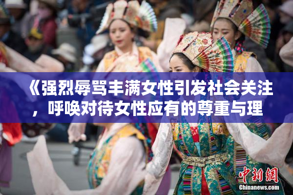 《强烈辱骂丰满女性引发社会关注，呼唤对待女性应有的尊重与理解》
