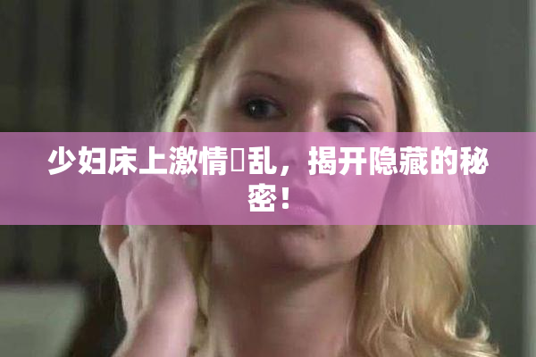 少妇床上激情婬乱，揭开隐藏的秘密！