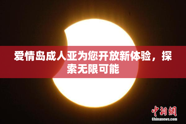 爱情岛成人亚为您开放新体验，探索无限可能