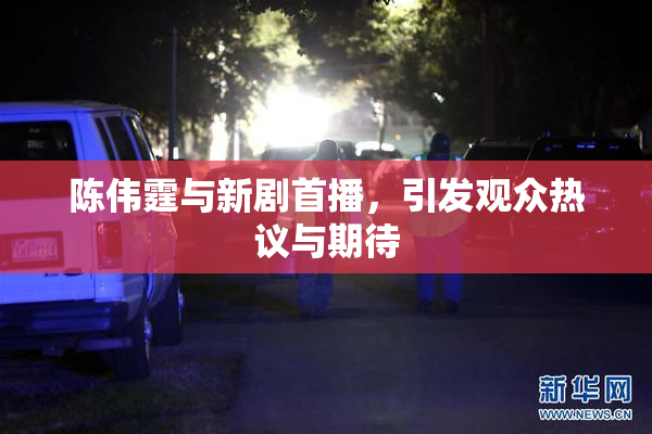 陈伟霆与新剧首播，引发观众热议与期待