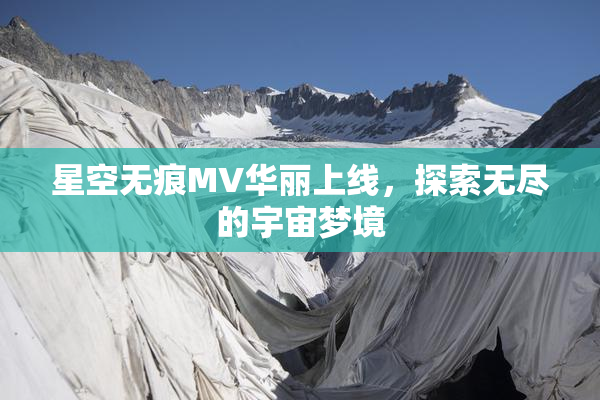 星空无痕MV华丽上线，探索无尽的宇宙梦境