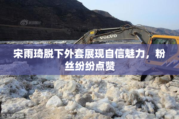 宋雨琦脱下外套展现自信魅力，粉丝纷纷点赞