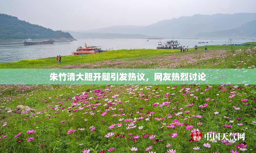 朱竹清大胆开腿引发热议，网友热烈讨论