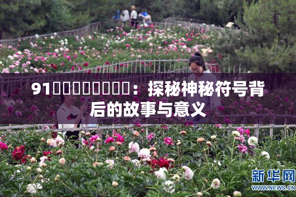 91❌‌❌‌❌‌❌‌：探秘神秘符号背后的故事与意义