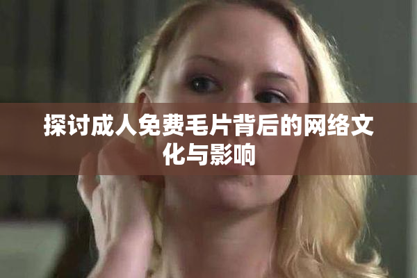 探讨成人免费毛片背后的网络文化与影响