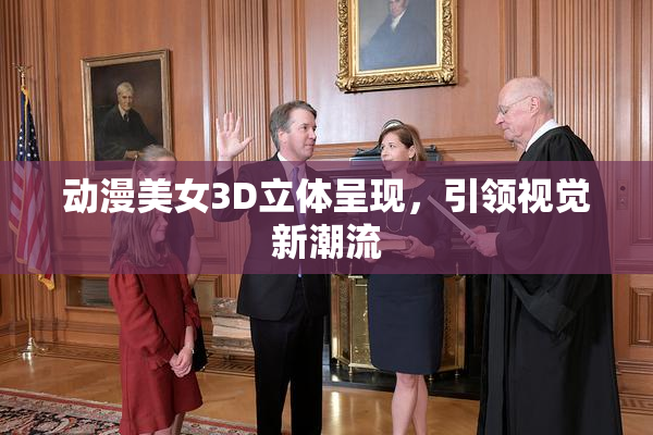 动漫美女3D立体呈现，引领视觉新潮流