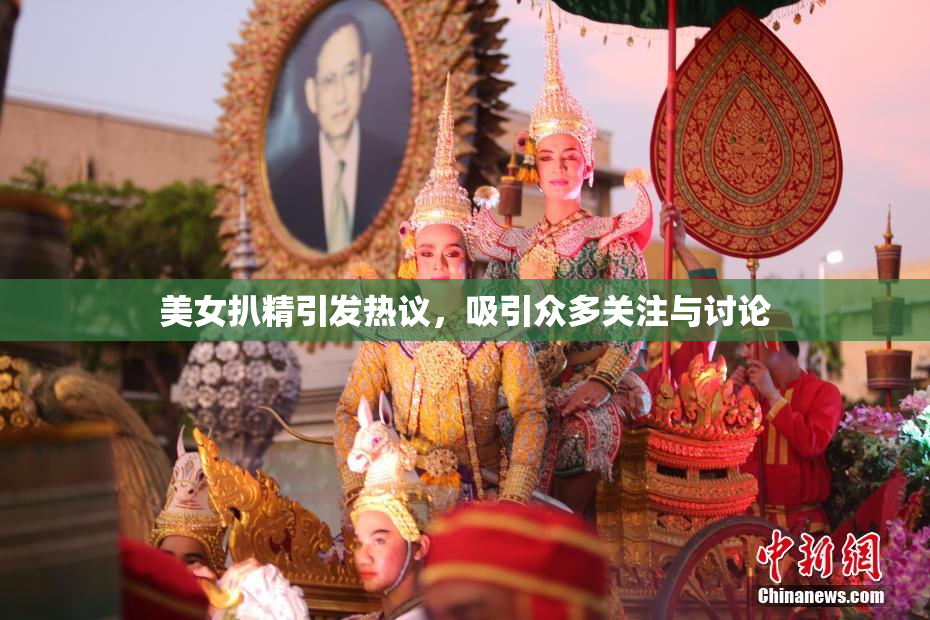 美女扒精引发热议，吸引众多关注与讨论